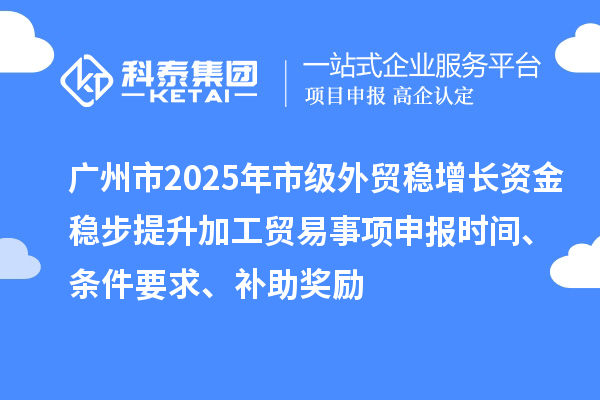 廣州市2025年市級外貿(mào)穩(wěn)增長資金穩(wěn)步提升加工貿(mào)易事項申報時間、條件要求、補助獎勵