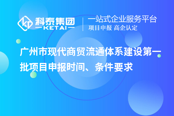 廣州市現代商貿流通體系建設第一批項目申報時(shí)間、條件要求