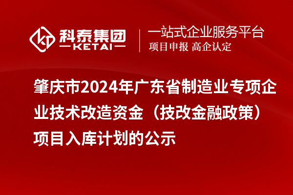 肇慶市2024年廣東省制造業(yè)專項(xiàng)企業(yè)技術(shù)改造資金（技改金融政策）項(xiàng)目入庫計(jì)劃的公示