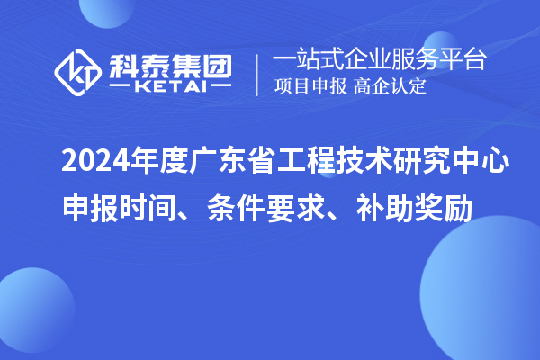 2024年度廣東省工程技術(shù)研究中心申報時間、條件要求、補(bǔ)助獎勵