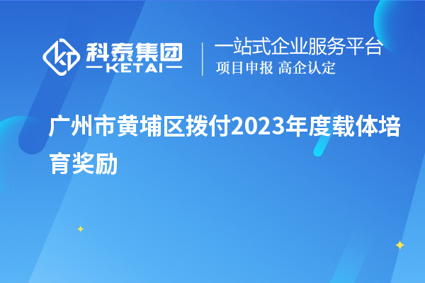 廣州市黃埔區(qū)撥付2023年度載體培育獎(jiǎng)勵(lì)