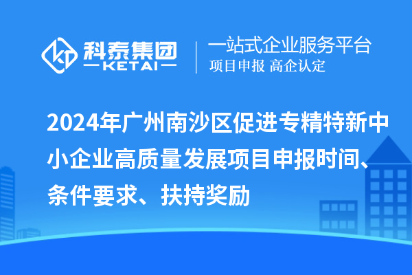 2024年廣州南沙區促進(jìn)專(zhuān)精特新中小企業(yè)高質(zhì)量發(fā)展項目申報時(shí)間、條件要求、扶持獎勵