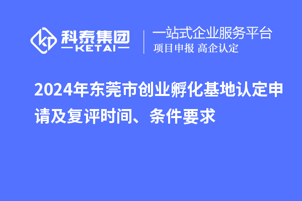 2024年東莞市創(chuàng)業(yè)孵化基地認定申請及復(fù)評時間、條件要求