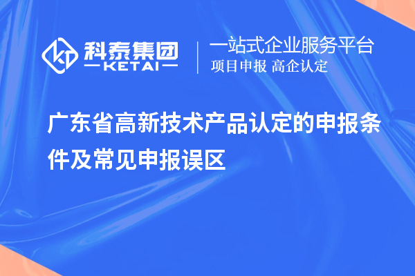 廣東省高新技術產(chǎn)品認定的申報條件及常見申報誤區(qū)