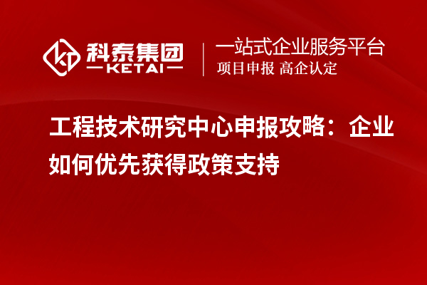 工程技術(shù)研究中心申報攻略：企業(yè)如何優(yōu)先獲得政策支持