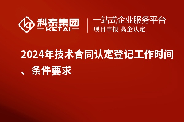 2024年技術(shù)合同認定登記工作時(shí)間、條件要求