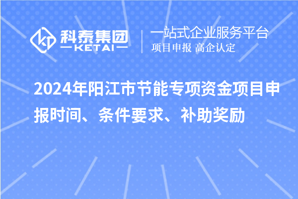 2024年陽(yáng)江市節(jié)能專項(xiàng)資金<a href=http://m.qiyeqqexmail.cn/shenbao.html target=_blank class=infotextkey>項(xiàng)目申報(bào)</a>時(shí)間、條件要求、補(bǔ)助獎(jiǎng)勵(lì)