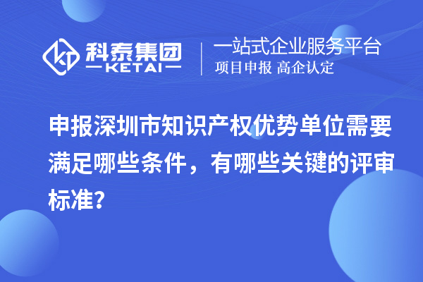 申報(bào)深圳市知識(shí)產(chǎn)權(quán)優(yōu)勢(shì)單位需要滿足哪些條件，有哪些關(guān)鍵的評(píng)審標(biāo)準(zhǔn)？