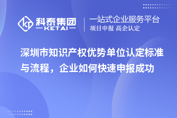 深圳市知識產(chǎn)權(quán)優(yōu)勢單位認定標準與流程，企業(yè)如何快速申報成功