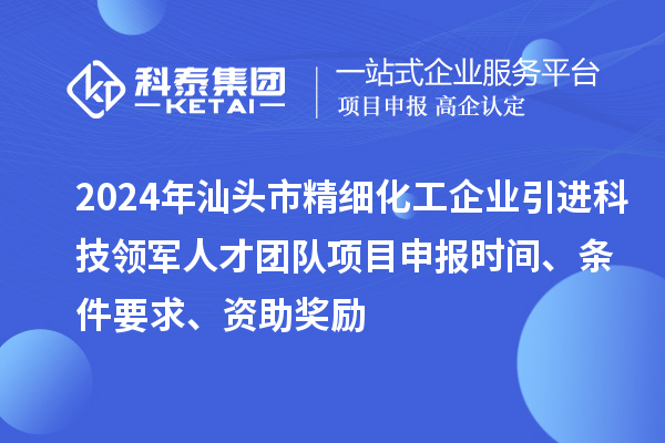 2024年汕頭市精細化工企業(yè)引進(jìn)科技領(lǐng)軍人才團隊項目申報時(shí)間、條件要求、資助獎勵