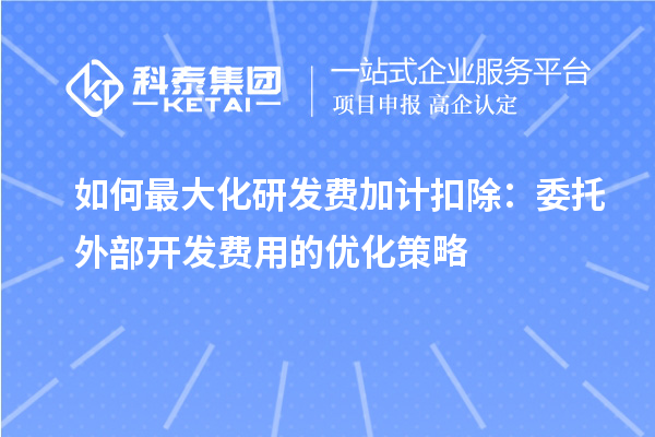 如何最大化研發(fā)費(fèi)加計(jì)扣除：委托外部開發(fā)費(fèi)用的優(yōu)化策略