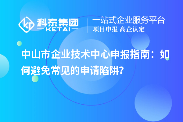 中山市企業(yè)技術(shù)中心申報指南：如何避免常見(jiàn)的申請陷阱？