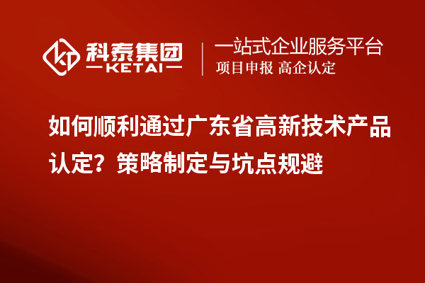 如何順利通過(guò)廣東省高新技術(shù)產(chǎn)品認定？策略制定與坑點(diǎn)規避