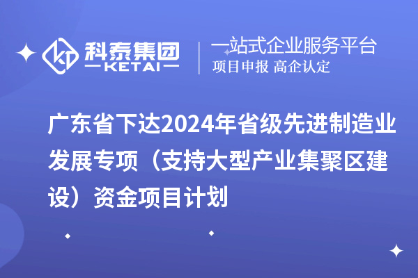 廣東省下達(dá)2024年省級先進(jìn)制造業(yè)發(fā)展專項(xiàng)（支持大型產(chǎn)業(yè)集聚區(qū)建設(shè)）資金項(xiàng)目計劃