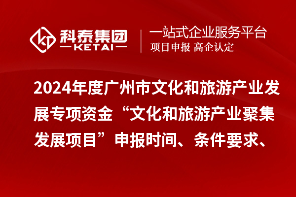 2024年度廣州市文化和旅游產(chǎn)業(yè)發(fā)展專項(xiàng)資金“文化和旅游產(chǎn)業(yè)聚集發(fā)展項(xiàng)目”申報(bào)時(shí)間、條件要求、資助獎(jiǎng)勵(lì)