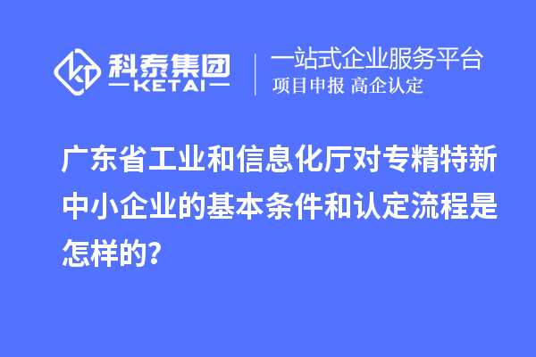 廣東省工業(yè)和信息化廳對<a href=http://m.qiyeqqexmail.cn/fuwu/zhuanjingtexin.html target=_blank class=infotextkey>專精特新中小企業(yè)</a>的基本條件和認定流程是怎樣的？