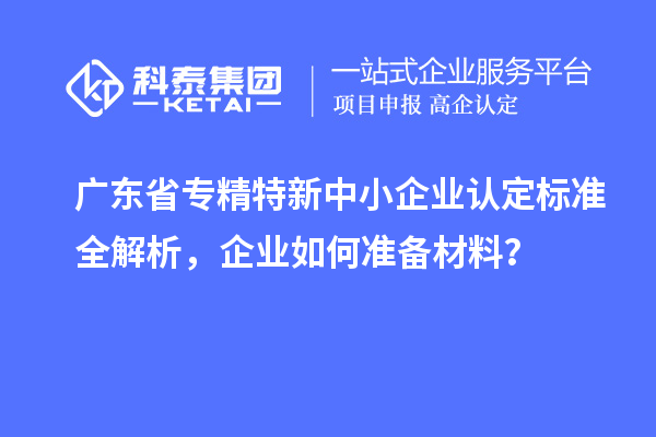 廣東省<a href=http://m.qiyeqqexmail.cn/fuwu/zhuanjingtexin.html target=_blank class=infotextkey>專精特新中小企業(yè)</a>認定標準全解析，企業(yè)如何準備材料？