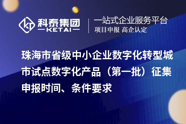 珠海市省級中小企業(yè)數(shù)字化轉型城市試點數(shù)字化產品（第一批）征集申報時間、條件要求