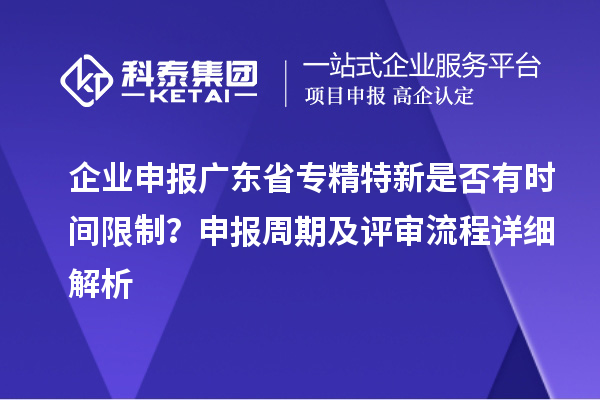 企業(yè)申報(bào)廣東省專精特新是否有時(shí)間限制？申報(bào)周期及評(píng)審流程詳細(xì)解析