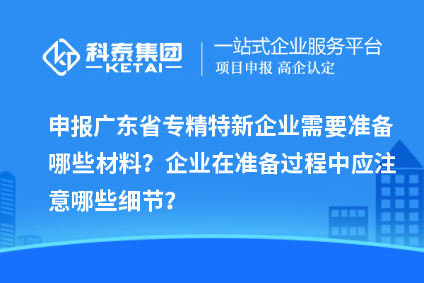 申報廣東省專(zhuān)精特新企業(yè)需要準備哪些材料？企業(yè)在準備過(guò)程中應注意哪些細節？