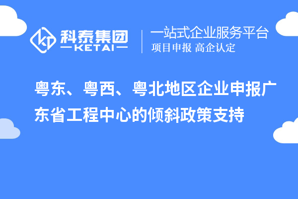 粵東、粵西、粵北地區(qū)企業(yè)申報(bào)廣東省工程中心的傾斜政策支持