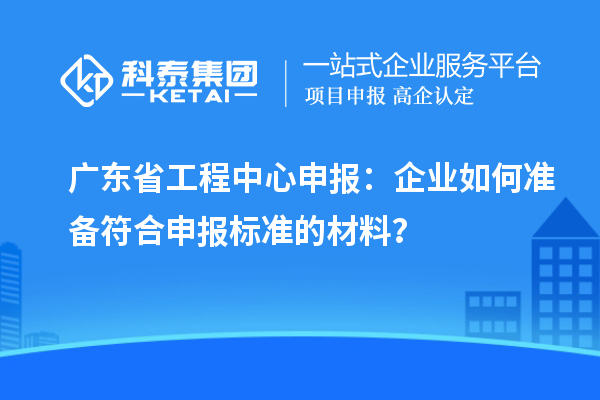 廣東省工程中心申報：企業(yè)如何準備符合申報標準的材料？