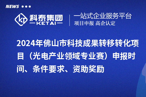 2024年佛山市科技成果轉(zhuǎn)移轉(zhuǎn)化項(xiàng)目（光電產(chǎn)業(yè)領(lǐng)域?qū)I(yè)賽）申報(bào)時(shí)間、條件要求、資助獎(jiǎng)勵(lì)