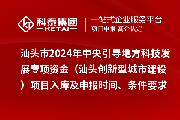 汕頭市2024年中央引導(dǎo)地方科技發(fā)展專項資金（汕頭創(chuàng)新型城市建設(shè)）項目入庫及申報時間、條件要求、資助獎勵