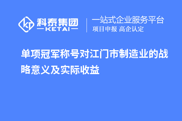 單項(xiàng)冠軍稱號(hào)對(duì)江門市制造業(yè)的戰(zhàn)略意義及實(shí)際收益