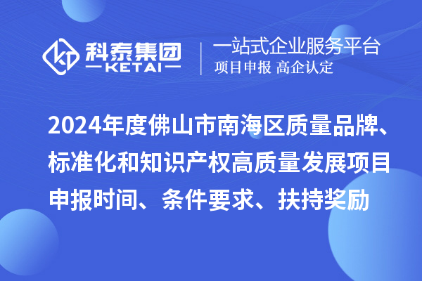 2024年度佛山市南海區(qū)質(zhì)量品牌、標(biāo)準(zhǔn)化和知識(shí)產(chǎn)權(quán)高質(zhì)量發(fā)展<a href=http://m.qiyeqqexmail.cn/shenbao.html target=_blank class=infotextkey>項(xiàng)目申報(bào)</a>時(shí)間、條件要求、扶持獎(jiǎng)勵(lì)