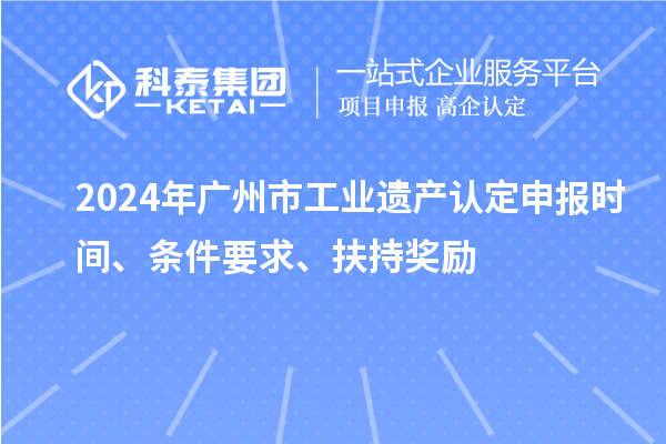 2024年廣州市工業(yè)遺產(chǎn)認(rèn)定申報(bào)時(shí)間、條件要求、扶持獎(jiǎng)勵(lì)