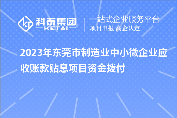 2023年東莞市制造業(yè)中小微企業(yè)應(yīng)收賬款貼息項(xiàng)目資金撥付