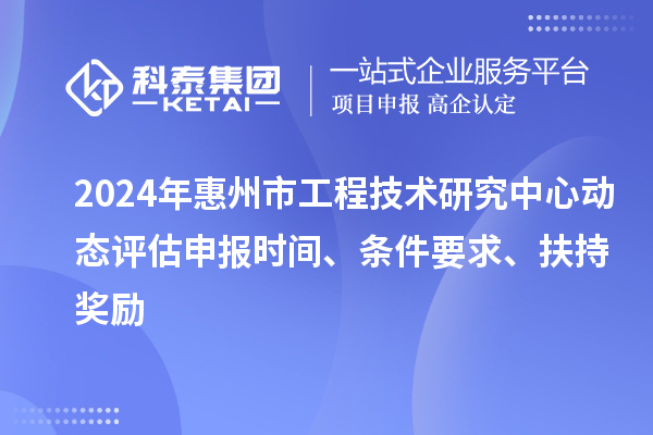 2024年惠州市工程技術(shù)研究中心動態(tài)評估申報(bào)時(shí)間、條件要求、扶持獎勵