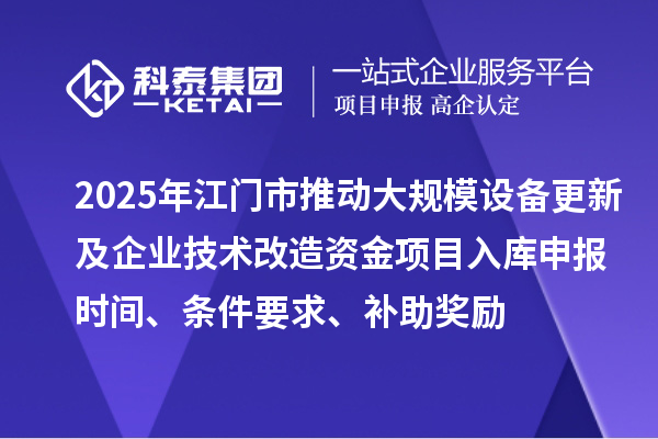 2025年江門市推動大規(guī)模設(shè)備更新及企業(yè)技術(shù)改造資金項目入庫申報時間、條件要求、補助獎勵