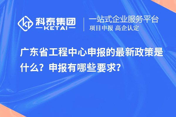 廣東省工程中心申報(bào)的最新政策是什么？申報(bào)有哪些要求？