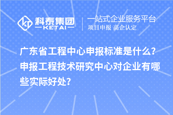 廣東省工程中心申報標準是什么？申報工程技術(shù)研究中心對企業(yè)有哪些實(shí)際好處？