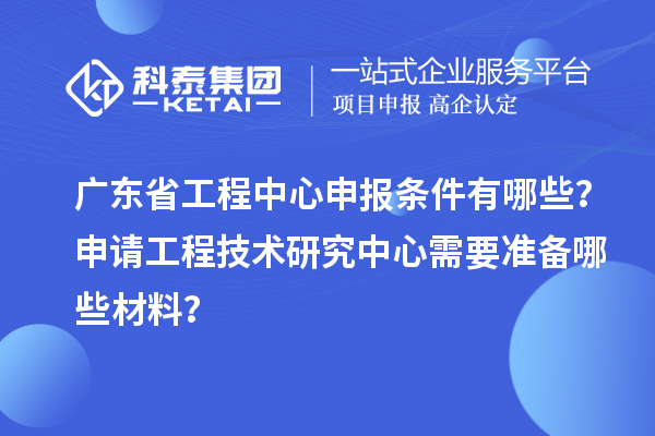 廣東省工程中心申報(bào)條件有哪些？申請工程技術(shù)研究中心需要準(zhǔn)備哪些材料？