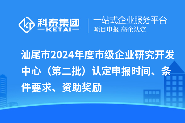 汕尾市2024年度市級企業(yè)研究開發(fā)中心（第二批）認定申報時間、條件要求、資助獎勵