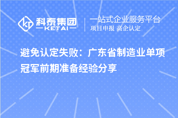 避免認(rèn)定失?。簭V東省制造業(yè)單項(xiàng)冠軍前期準(zhǔn)備經(jīng)驗(yàn)分享