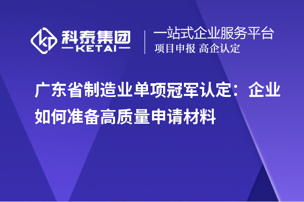 廣東省制造業(yè)單項(xiàng)冠軍認(rèn)定：企業(yè)如何準(zhǔn)備高質(zhì)量申請(qǐng)材料