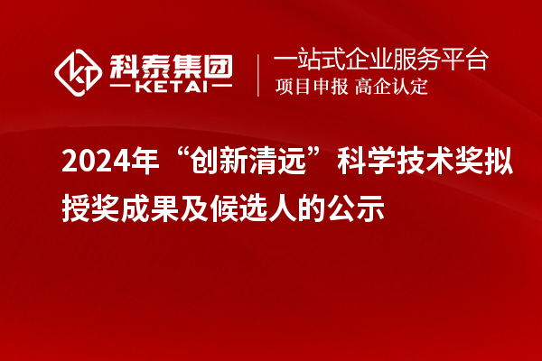 2024年“創(chuàng)新清遠(yuǎn)”科學(xué)技術(shù)獎擬授獎成果及候選人的公示