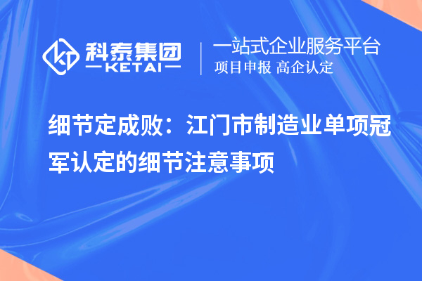 細(xì)節(jié)定成敗：江門市制造業(yè)單項(xiàng)冠軍認(rèn)定的細(xì)節(jié)注意事項(xiàng)