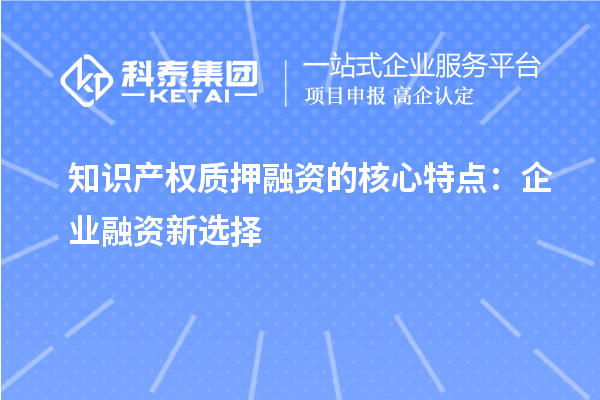 知識產(chǎn)權質(zhì)押融資的核心特點(diǎn)：企業(yè)融資新選擇