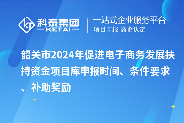 韶關(guān)市2024年促進(jìn)電子商務(wù)發(fā)展扶持資金項(xiàng)目庫(kù)申報(bào)時(shí)間、條件要求、補(bǔ)助獎(jiǎng)勵(lì)