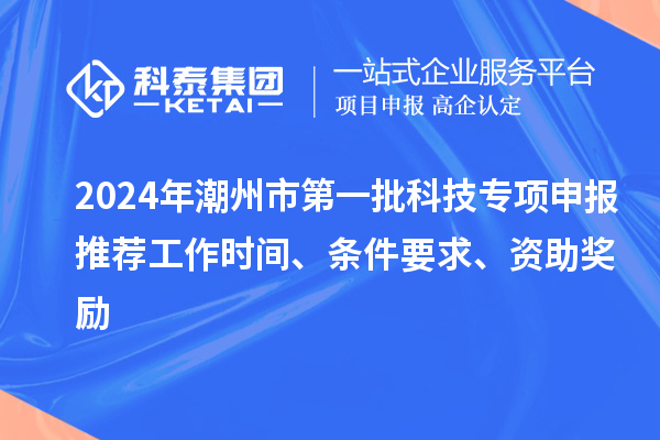 2024年潮州市第一批科技專項申報推薦工作時間、條件要求、資助獎勵