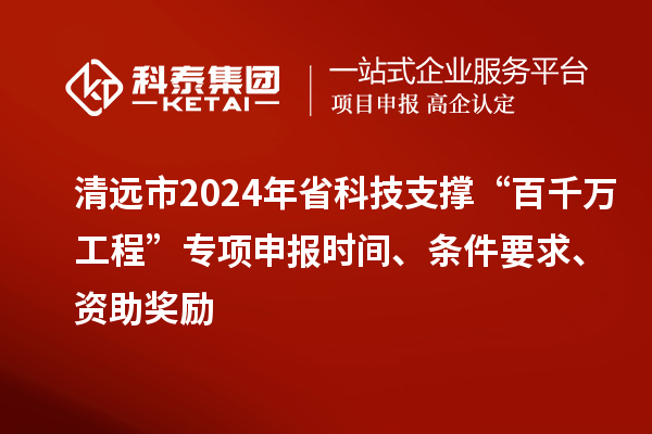 清遠(yuǎn)市2024年省科技支撐“百千萬工程”專項(xiàng)申報(bào)時(shí)間、條件要求、資助獎勵(lì)