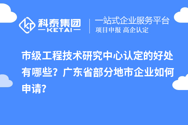 市級工程技術(shù)研究中心認(rèn)定的好處有哪些？廣東省部分地市企業(yè)如何申請？