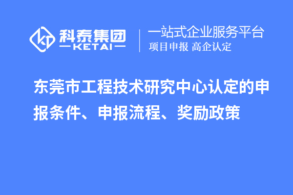 東莞市工程技術(shù)研究中心認定的申報條件、申報流程、獎勵政策