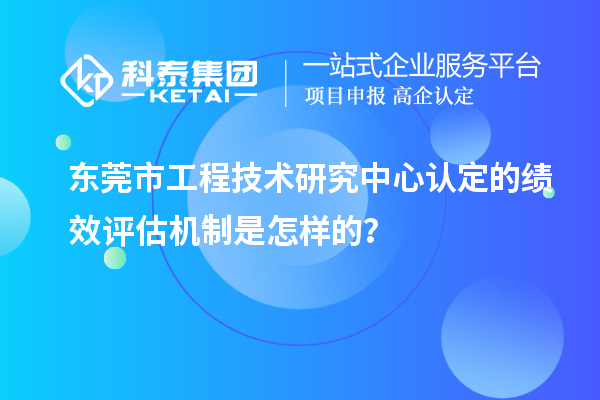 東莞市工程技術(shù)研究中心認定的績效評估機制是怎樣的？