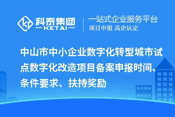 中山市中小企業(yè)數(shù)字化轉(zhuǎn)型城市試點(diǎn)數(shù)字化改造項(xiàng)目備案申報(bào)時(shí)間、條件要求、扶持獎(jiǎng)勵(lì)